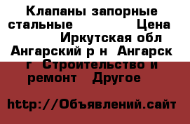 Клапаны запорные стальные PN63 DN25 › Цена ­ 16 000 - Иркутская обл., Ангарский р-н, Ангарск г. Строительство и ремонт » Другое   